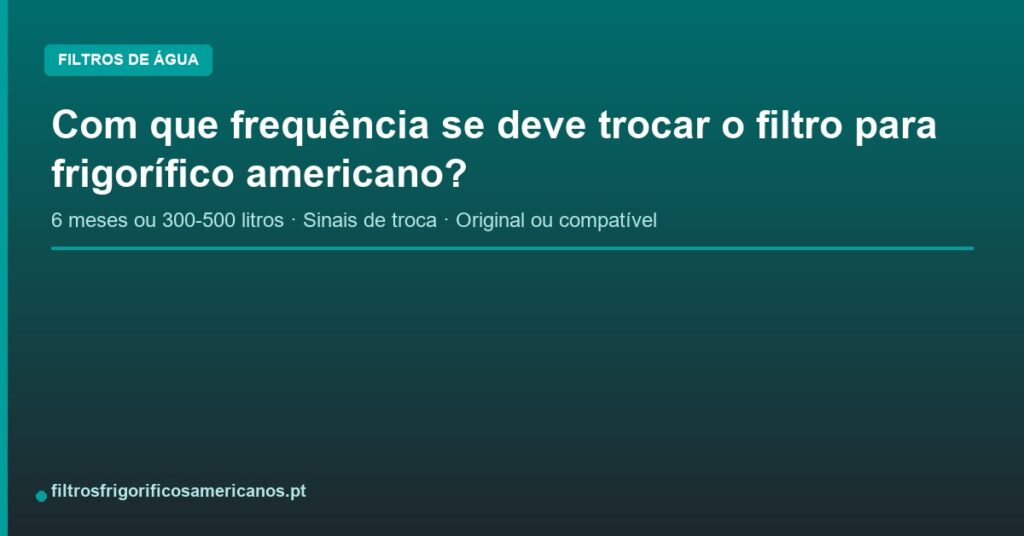 Com que frequência se deve trocar o filtro para frigorífico americano?